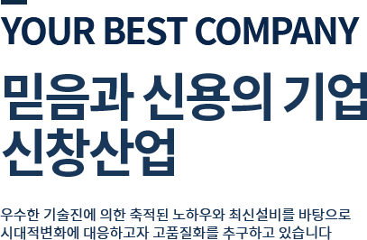 your best company 믿음과 신용의 기업 신창기업 우수한 기술진에 의한 축적된 노하우와 최신설비를 바탕으로 시대적변화에 대응하고자 고품질화를 추구하고 있습니다