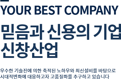 your best company 믿음과 신용의 기업 신창기업 우수한 기술진에 의한 축적된 노하우와 최신설비를 바탕으로 시대적변화에 대응하고자 고품질화를 추구하고 있습니다